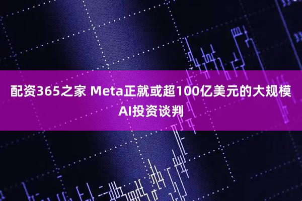 配资365之家 Meta正就或超100亿美元的大规模AI投资谈判