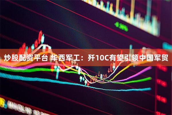 炒股配资平台 华西军工：歼10C有望引领中国军贸
