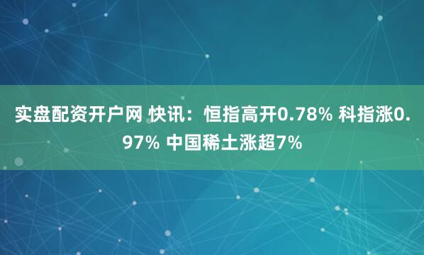 实盘配资开户网 快讯：恒指高开0.78% 科指涨0.97% 中国稀土涨超7%