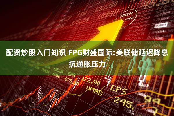 配资炒股入门知识 FPG财盛国际:美联储延迟降息抗通胀压力