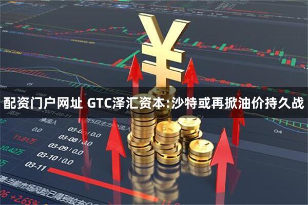 配资门户网址 GTC泽汇资本:沙特或再掀油价持久战