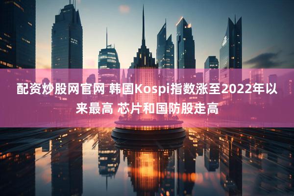 配资炒股网官网 韩国Kospi指数涨至2022年以来最高 芯片和国防股走高