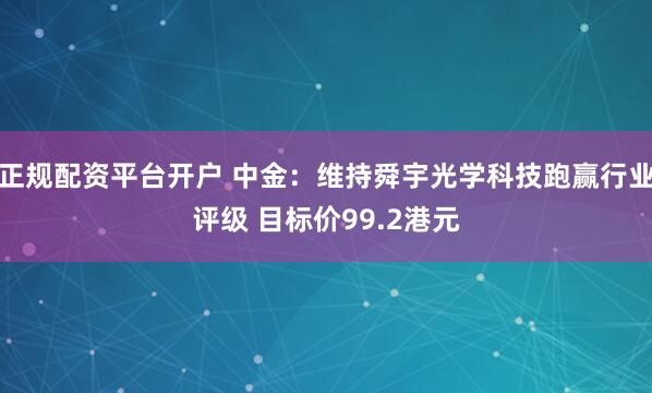 正规配资平台开户 中金：维持舜宇光学科技跑赢行业评级 目标价99.2港元
