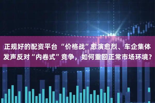 正规好的配资平台 “价格战”愈演愈烈、车企集体发声反对“内卷式”竞争，如何重回正常市场环境？