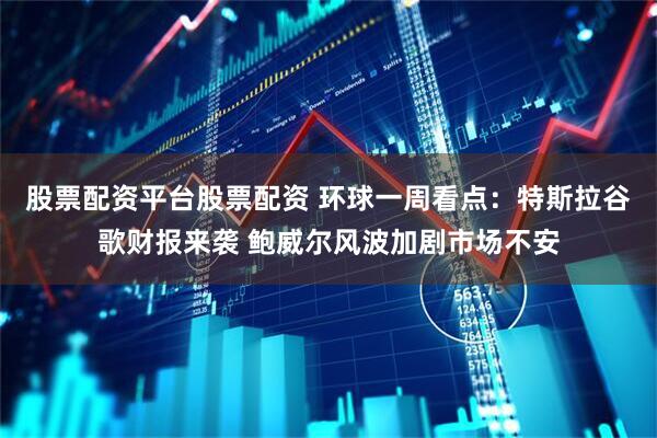 股票配资平台股票配资 环球一周看点：特斯拉谷歌财报来袭 鲍威尔风波加剧市场不安
