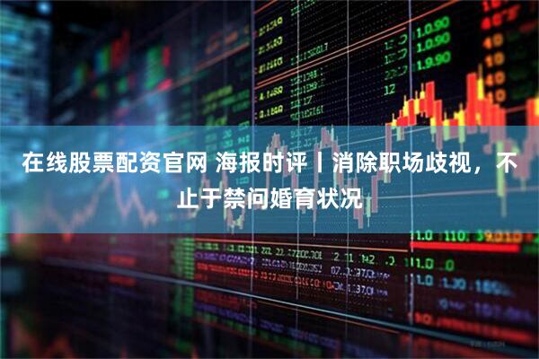 在线股票配资官网 海报时评丨消除职场歧视，不止于禁问婚育状况