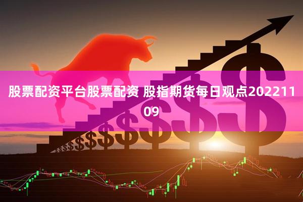 股票配资平台股票配资 股指期货每日观点20221109