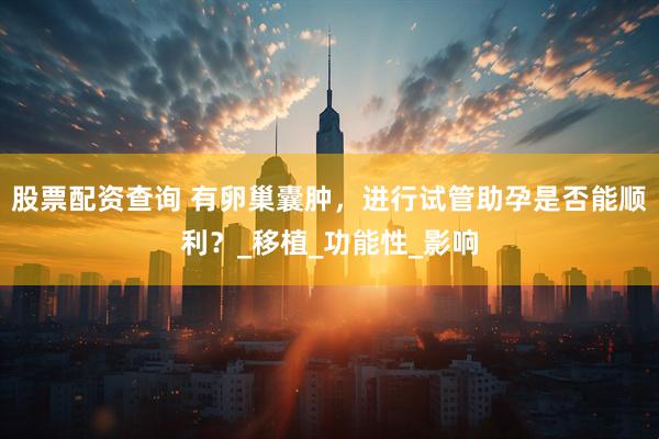 股票配资查询 有卵巢囊肿，进行试管助孕是否能顺利？_移植_功能性_影响