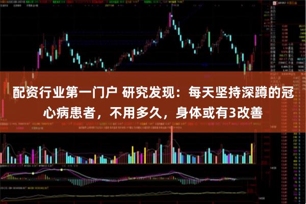 配资行业第一门户 研究发现：每天坚持深蹲的冠心病患者，不用多久，身体或有3改善