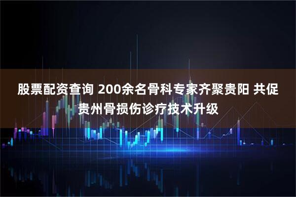 股票配资查询 200余名骨科专家齐聚贵阳 共促贵州骨损伤诊疗技术升级
