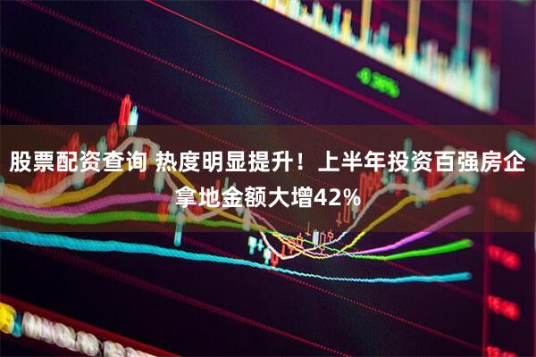 股票配资查询 热度明显提升！上半年投资百强房企拿地金额大增42%