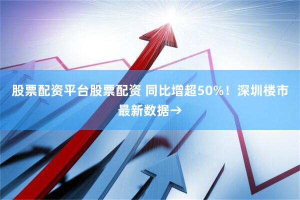股票配资平台股票配资 同比增超50%！深圳楼市最新数据→