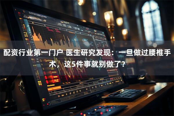 配资行业第一门户 医生研究发现：一旦做过腰椎手术，这5件事就别做了？