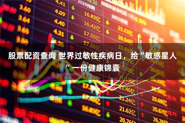 股票配资查询 世界过敏性疾病日，给“敏感星人”一份健康锦囊