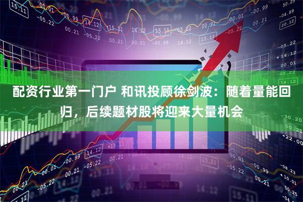 配资行业第一门户 和讯投顾徐剑波：随着量能回归，后续题材股将迎来大量机会
