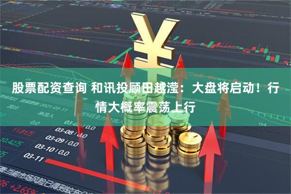 股票配资查询 和讯投顾田越滢：大盘将启动！行情大概率震荡上行