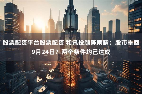 股票配资平台股票配资 和讯投顾陈雨晴：股市重回9月24日？两个条件均已达成