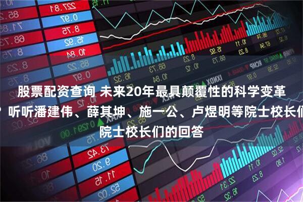 股票配资查询 未来20年最具颠覆性的科学变革是什么？听听潘建伟、薛其坤、施一公、卢煜明等院士校长们的回答