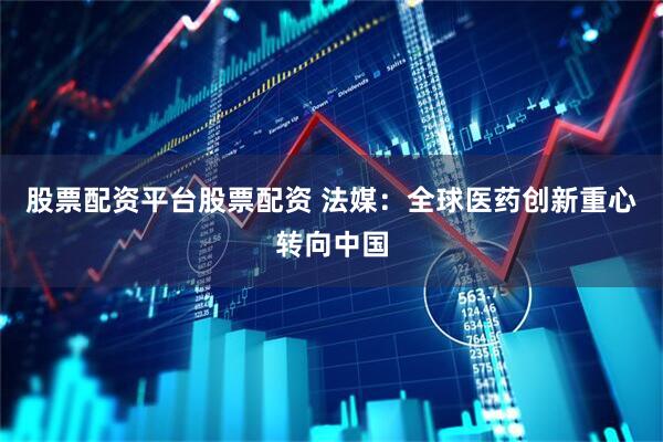 股票配资平台股票配资 法媒：全球医药创新重心转向中国