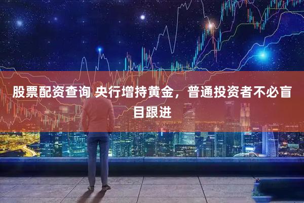 股票配资查询 央行增持黄金，普通投资者不必盲目跟进