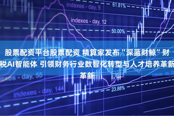 股票配资平台股票配资 精算家发布“深蓝财鲸”财税AI智能体 引领财务行业数智化转型与人才培养革新