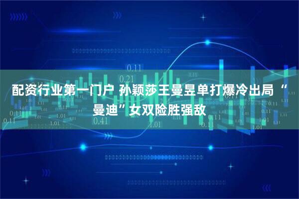 配资行业第一门户 孙颖莎王曼昱单打爆冷出局 “曼迪”女双险胜强敌
