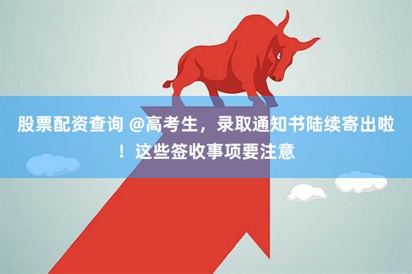 股票配资查询 @高考生，录取通知书陆续寄出啦！这些签收事项要注意