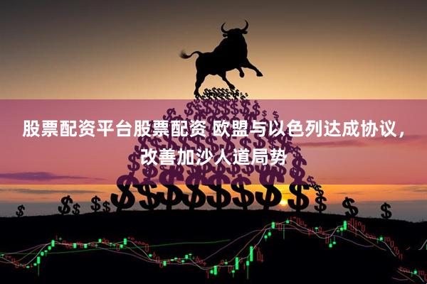股票配资平台股票配资 欧盟与以色列达成协议，改善加沙人道局势
