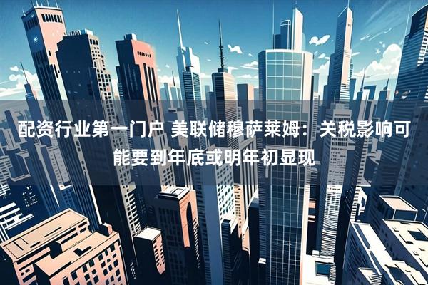 配资行业第一门户 美联储穆萨莱姆：关税影响可能要到年底或明年初显现