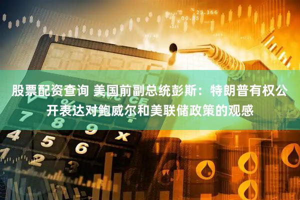 股票配资查询 美国前副总统彭斯：特朗普有权公开表达对鲍威尔和美联储政策的观感