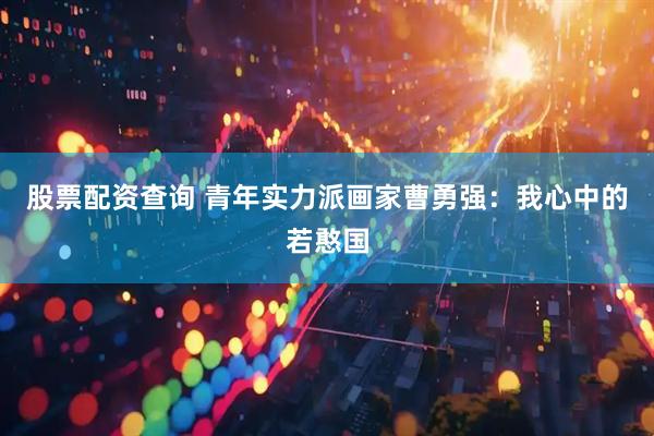股票配资查询 青年实力派画家曹勇强：我心中的若憨国