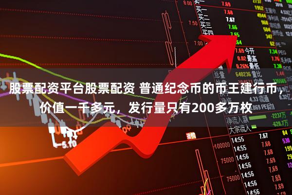 股票配资平台股票配资 普通纪念币的币王建行币，价值一千多元，发行量只有200多万枚