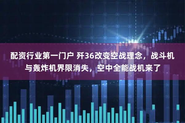 配资行业第一门户 歼36改变空战理念，战斗机与轰炸机界限消失，空中全能战机来了