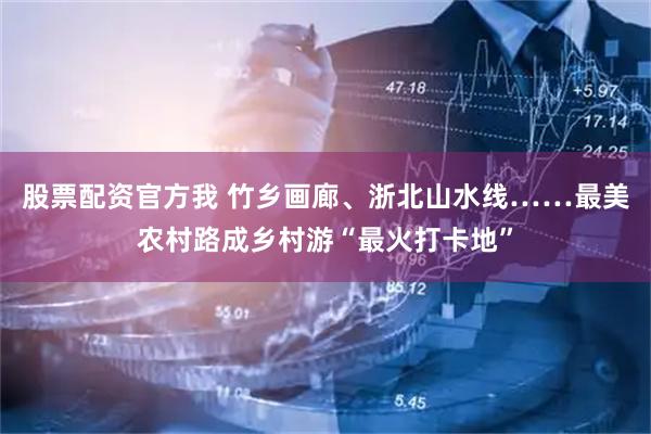 股票配资官方我 竹乡画廊、浙北山水线……最美农村路成乡村游“最火打卡地”