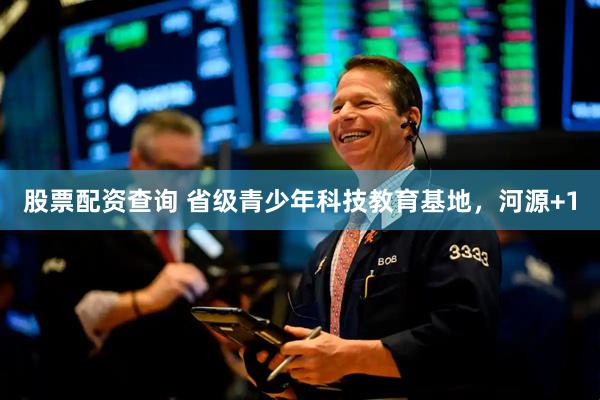 股票配资查询 省级青少年科技教育基地，河源+1