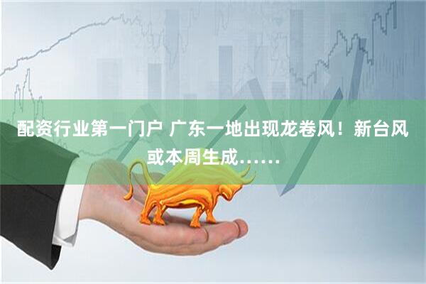 配资行业第一门户 广东一地出现龙卷风！新台风或本周生成……