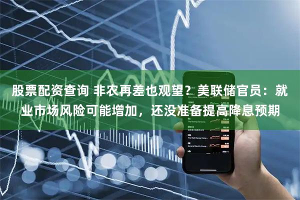 股票配资查询 非农再差也观望？美联储官员：就业市场风险可能增加，还没准备提高降息预期