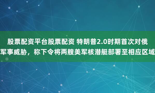 股票配资平台股票配资 特朗普2.0时期首次对俄军事威胁，称下令将两艘美军核潜艇部署至相应区域