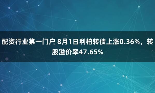 配资行业第一门户 8月1日利柏转债上涨0.36%，转股溢价率47.65%