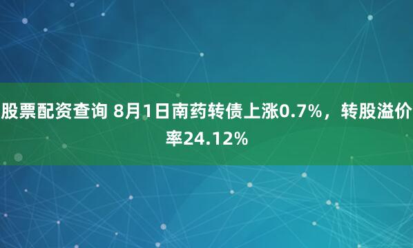 股票配资查询 8月1日南药转债上涨0.7%，转股溢价率24.12%