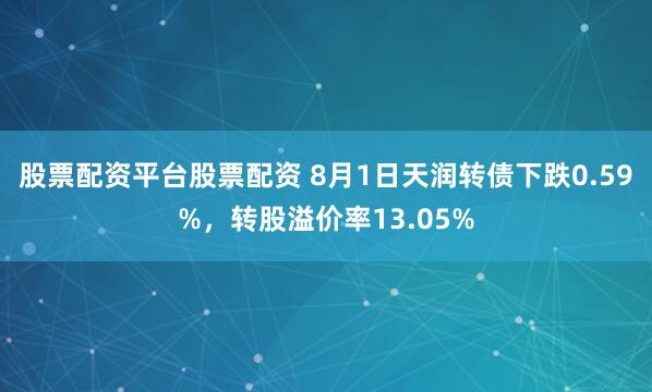 股票配资平台股票配资 8月1日天润转债下跌0.59%，转股溢价率13.05%