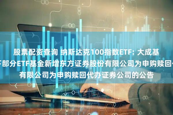 股票配资查询 纳斯达克100指数ETF: 大成基金管理有限公司旗下部分ETF基金新增东方证券股份有限公司为申购赎回代办证券公司的公告