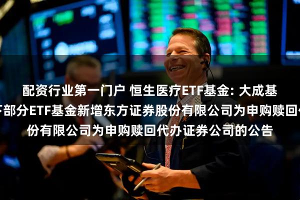 配资行业第一门户 恒生医疗ETF基金: 大成基金管理有限公司旗下部分ETF基金新增东方证券股份有限公司为申购赎回代办证券公司的公告