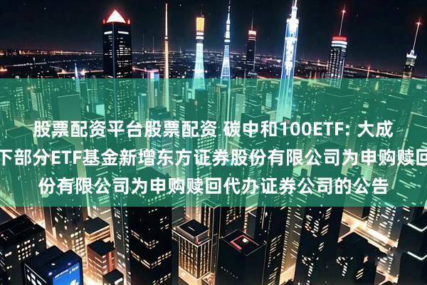 股票配资平台股票配资 碳中和100ETF: 大成基金管理有限公司旗下部分ETF基金新增东方证券股份有限公司为申购赎回代办证券公司的公告