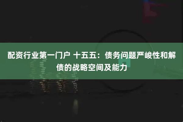 配资行业第一门户 十五五：债务问题严峻性和解债的战略空间及能力