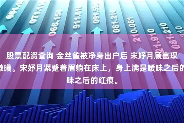 股票配资查询 金丝雀被净身出户后 宋妤月顾言琛 春日微曦。宋妤月紧蹙着眉躺在床上，身上满是暧昧之后的红痕。