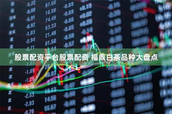 股票配资平台股票配资 福鼎白茶品种大盘点