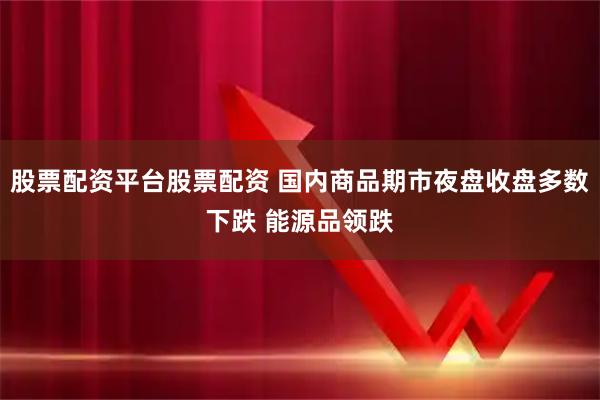 股票配资平台股票配资 国内商品期市夜盘收盘多数下跌 能源品领跌