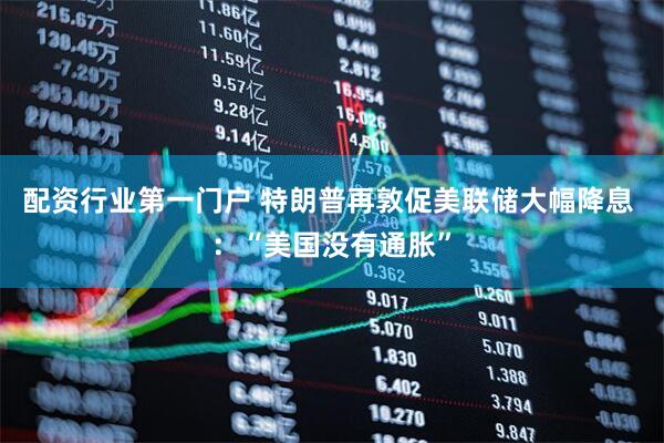 配资行业第一门户 特朗普再敦促美联储大幅降息 ：“美国没有通胀”