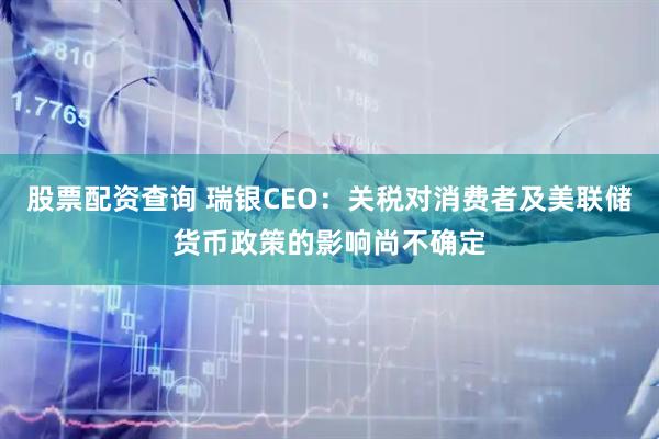 股票配资查询 瑞银CEO：关税对消费者及美联储货币政策的影响尚不确定